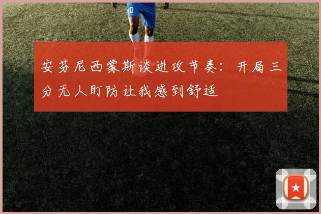 安芬尼西蒙斯谈进攻节奏:开局三分无人盯防让我感到舒适