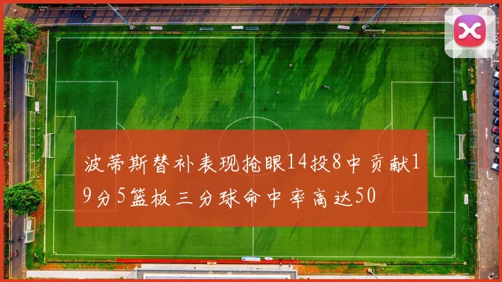 波蒂斯替补表现抢眼14投8中贡献19分5篮板三分球命中率高达50