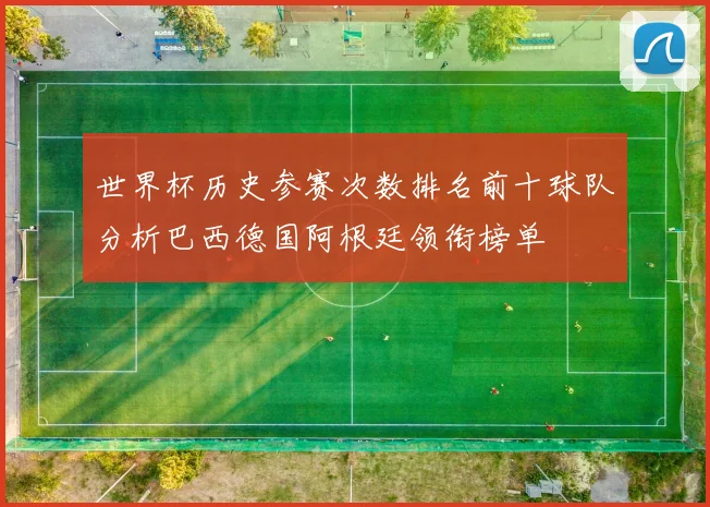 世界杯历史参赛次数排名前十球队分析巴西德国阿根廷领衔榜单
