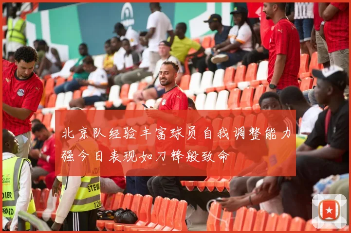 北京队经验丰富球员自我调整能力强今日表现如刀锋般致命