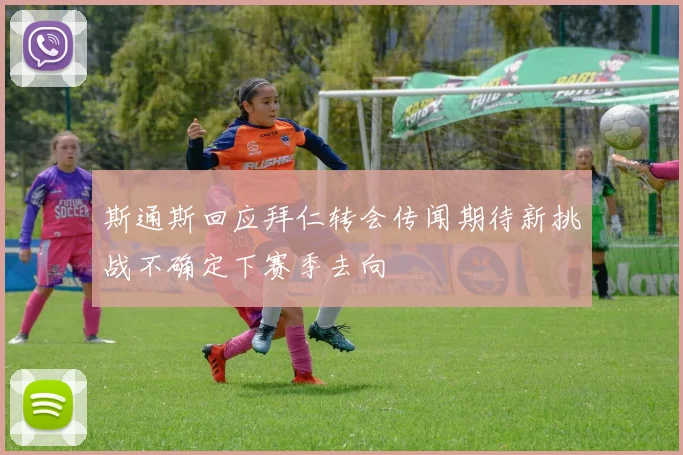 斯通斯回应拜仁转会传闻期待新挑战不确定下赛季去向