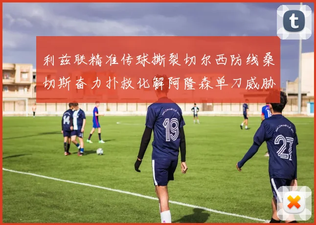 利兹联精准传球撕裂切尔西防线桑切斯奋力扑救化解阿隆森单刀威胁