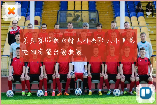 系列赛G2凯尔特人对决76人小罗恩哈珀有望出战激战