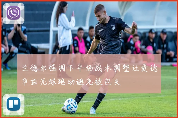 兰德尔强调下半场战术调整让爱德华兹无球跑动避免被包夹