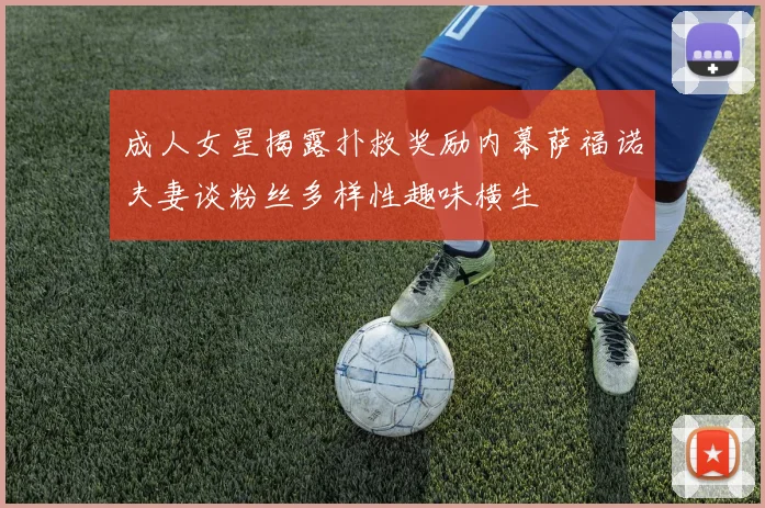 成人女星揭露扑救奖励内幕萨福诺夫妻谈粉丝多样性趣味横生