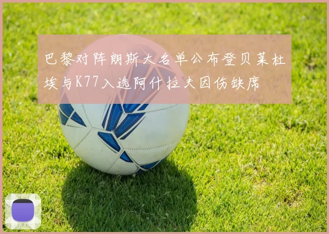 巴黎对阵朗斯大名单公布登贝莱杜埃与K77入选阿什拉夫因伤缺席
