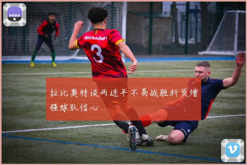 拉比奥特谈两连平不易战胜科莫增强球队信心
