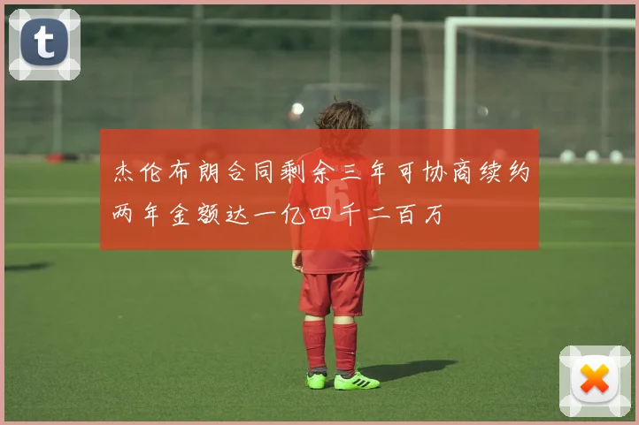 杰伦布朗合同剩余三年可协商续约两年金额达一亿四千二百万