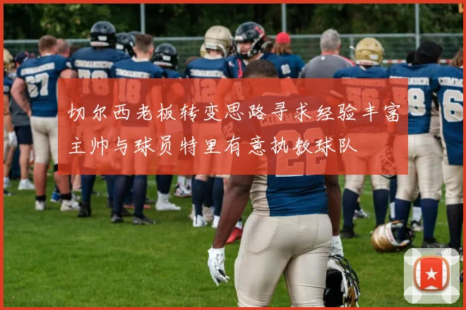 切尔西老板转变思路寻求经验丰富主帅与球员特里有意执教球队
