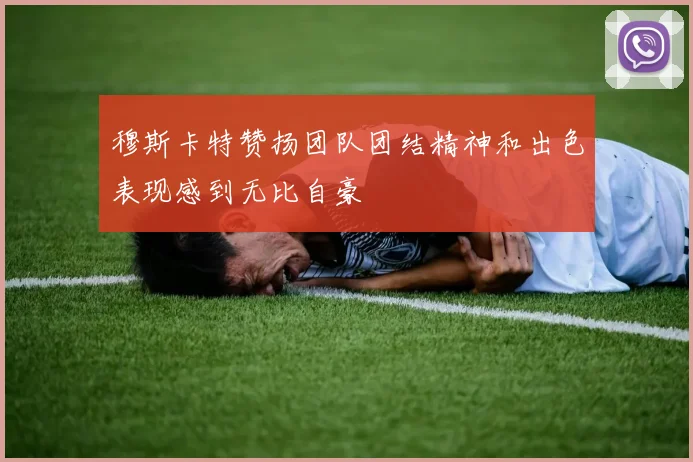 穆斯卡特赞扬团队团结精神和出色表现感到无比自豪