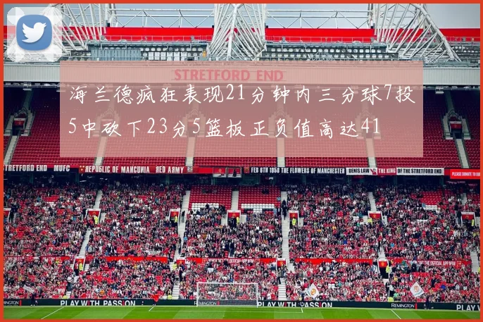 海兰德疯狂表现21分钟内三分球7投5中砍下23分5篮板正负值高达41
