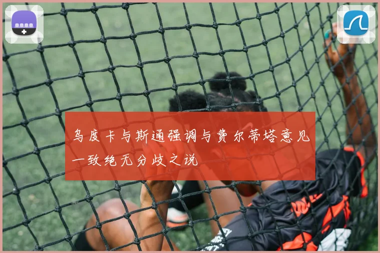 乌度卡与斯通强调与费尔蒂塔意见一致绝无分歧之说