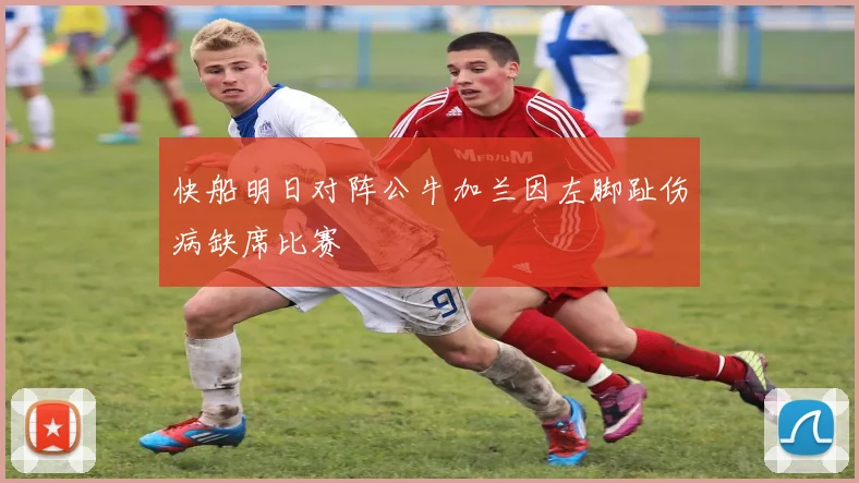 快船明日对阵公牛加兰因左脚趾伤病缺席比赛
