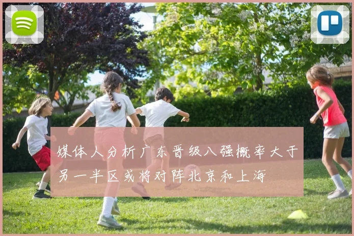 媒体人分析广东晋级八强概率大于另一半区或将对阵北京和上海