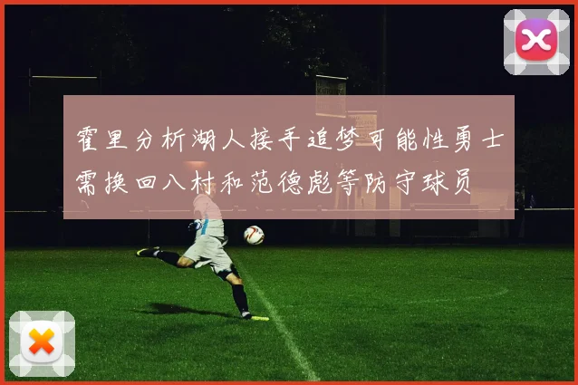 霍里分析湖人接手追梦可能性勇士需换回八村和范德彪等防守球员