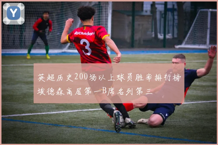 英超历史200场以上球员胜率排行榜埃德森高居第一B席名列第三