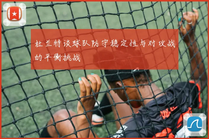 杜兰特谈球队防守稳定性与对攻战的平衡挑战