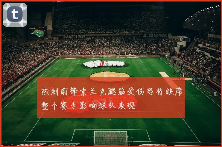 热刺前锋索兰克腿筋受伤恐将缺席整个赛季影响球队表现