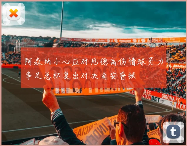 阿森纳小心应对厄德高伤情球员力争足总杯复出对决南安普顿