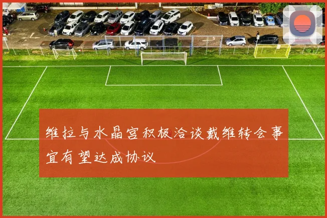 维拉与水晶宫积极洽谈戴维转会事宜有望达成协议