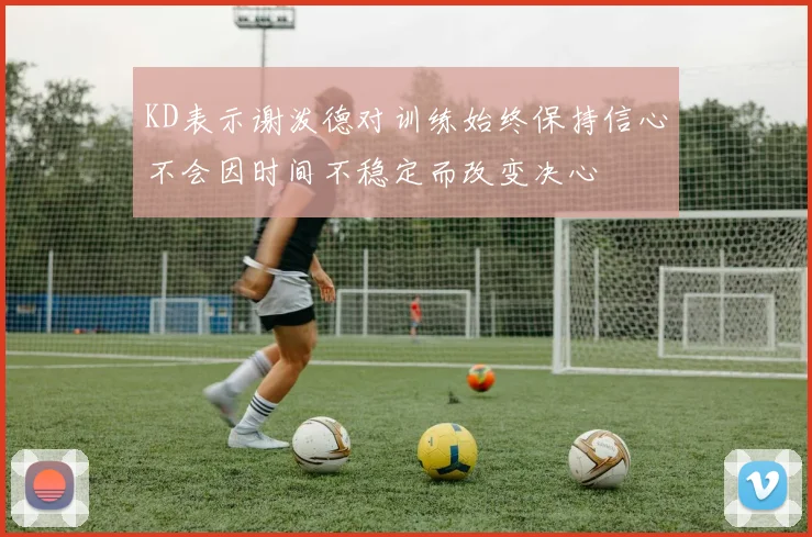 KD表示谢泼德对训练始终保持信心不会因时间不稳定而改变决心