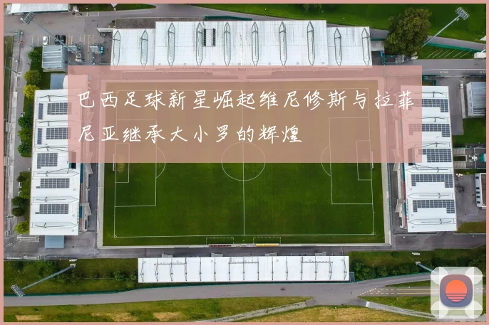 巴西足球新星崛起维尼修斯与拉菲尼亚继承大小罗的辉煌