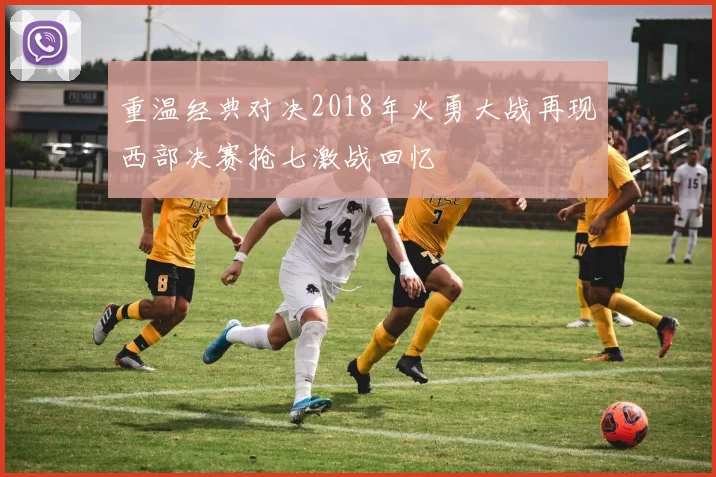 重温经典对决2018年火勇大战再现西部决赛抢七激战回忆