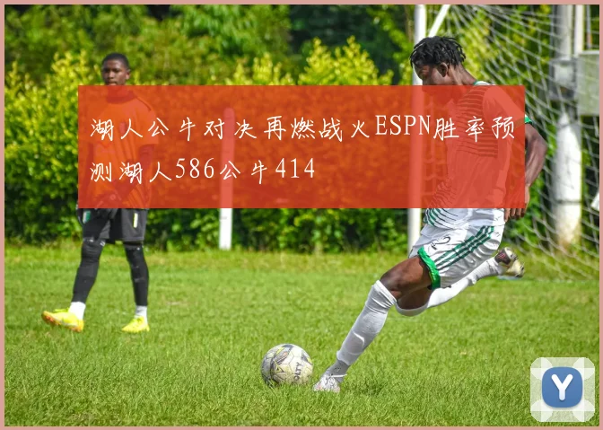 湖人公牛对决再燃战火ESPN胜率预测湖人586公牛414