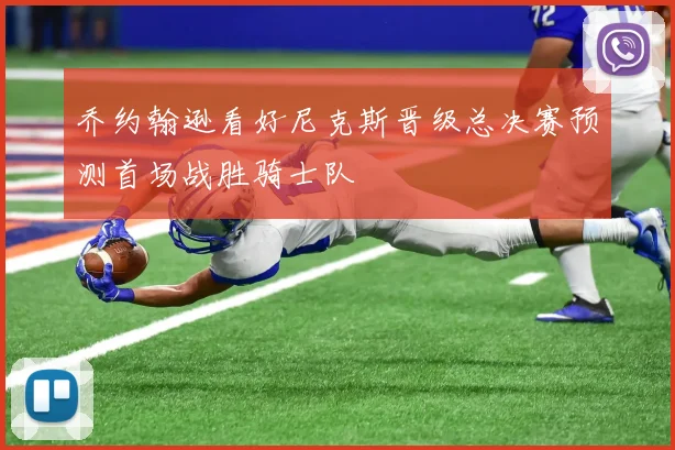 乔约翰逊看好尼克斯晋级总决赛预测首场战胜骑士队