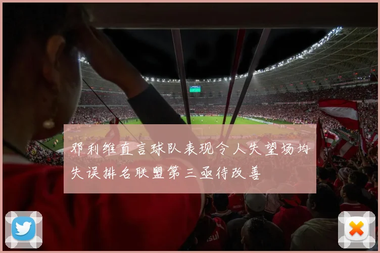邓利维直言球队表现令人失望场均失误排名联盟第三亟待改善
