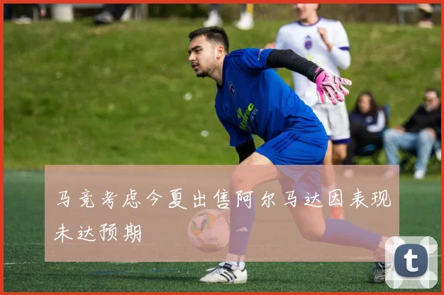 马竞考虑今夏出售阿尔马达因表现未达预期