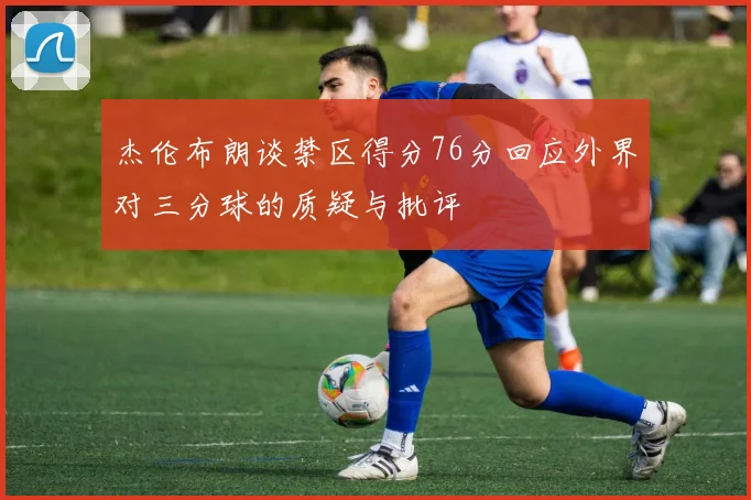 杰伦布朗谈禁区得分76分回应外界对三分球的质疑与批评