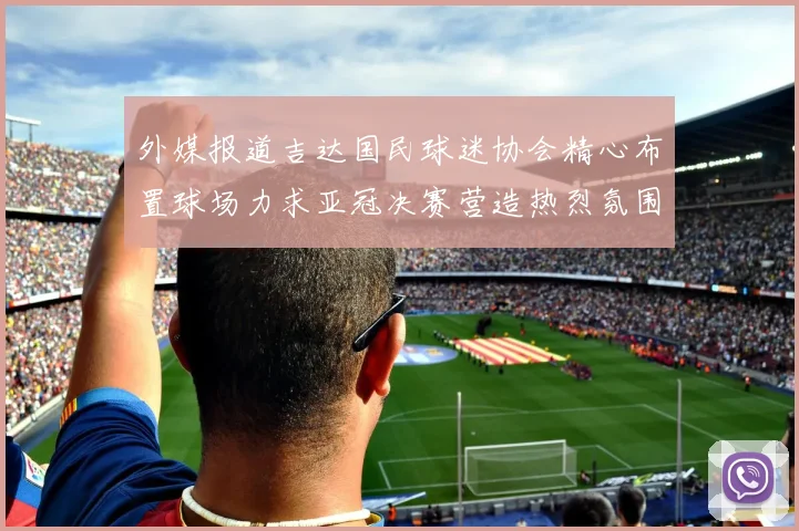 外媒报道吉达国民球迷协会精心布置球场力求亚冠决赛营造热烈氛围