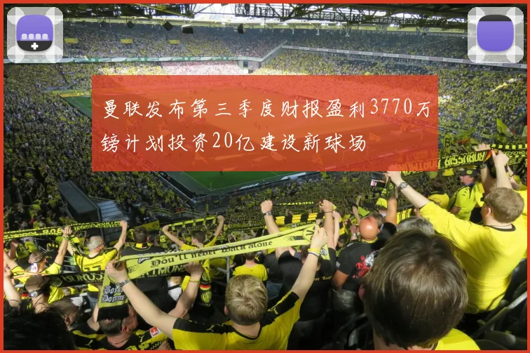 曼联发布第三季度财报盈利3770万镑计划投资20亿建设新球场