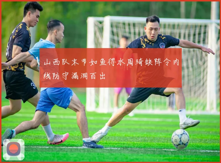 山西队末节如鱼得水周琦缺阵令内线防守漏洞百出