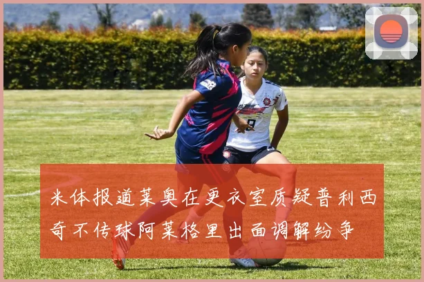 米体报道莱奥在更衣室质疑普利西奇不传球阿莱格里出面调解纷争