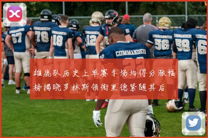 雄鹿队历史上单赛季场均得分涨幅榜揭晓罗林斯领衔里德紧随其后
