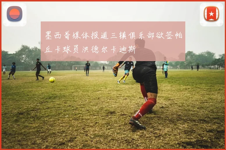 墨西哥媒体报道三镇俱乐部欲签帕丘卡球员洪德尔卡迪斯