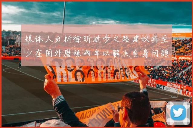 媒体人分析徐昕进步之路建议其至少在国外磨练两年以解决自身问题