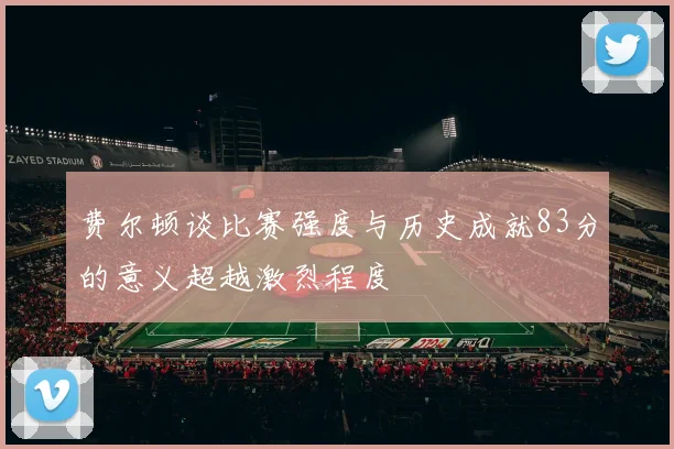 费尔顿谈比赛强度与历史成就83分的意义超越激烈程度