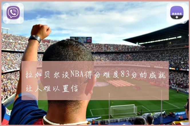 拉加贝尔谈NBA得分难度83分的成就让人难以置信