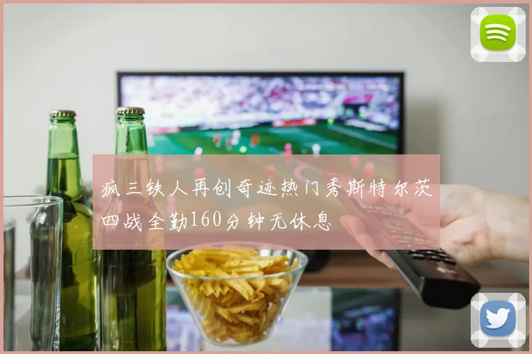 疯三铁人再创奇迹热门秀斯特尔茨四战全勤160分钟无休息