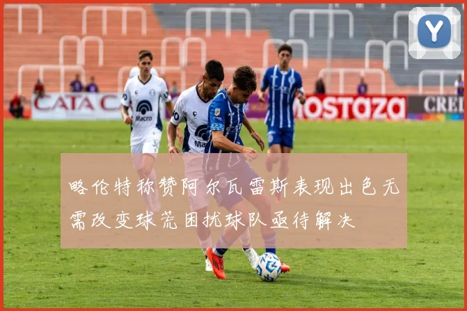 略伦特称赞阿尔瓦雷斯表现出色无需改变球荒困扰球队亟待解决