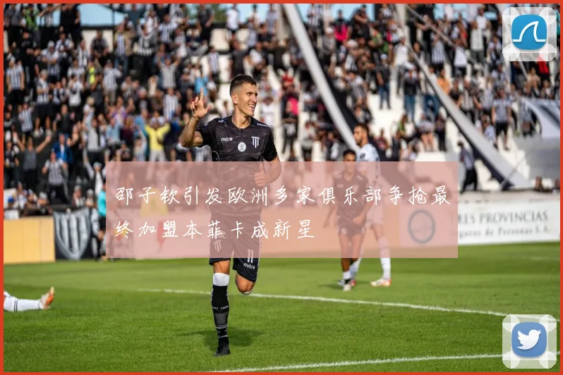 邵子钦引发欧洲多家俱乐部争抢最终加盟本菲卡成新星