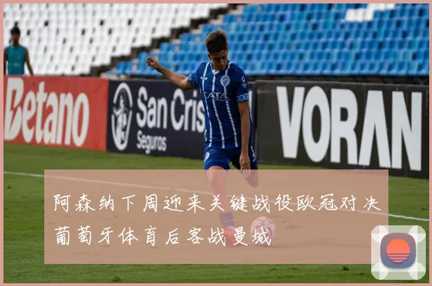 阿森纳下周迎来关键战役欧冠对决葡萄牙体育后客战曼城