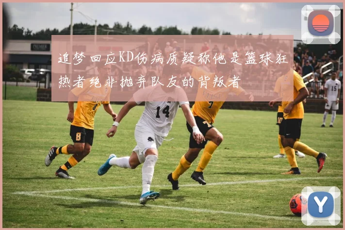 追梦回应KD伤病质疑称他是篮球狂热者绝非抛弃队友的背叛者