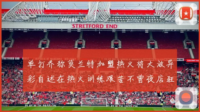 单打乔称莫兰特加盟热火将大放异彩自述在热火训练艰苦不曾夜店狂欢