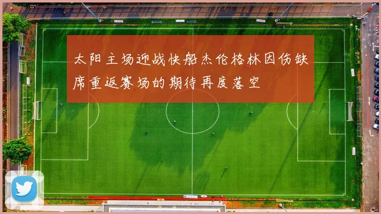 太阳主场迎战快船杰伦格林因伤缺席重返赛场的期待再度落空