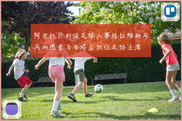 阿尔托贝利谈足球人事格拉维纳布冯加图索马洛塔应担任足协主席