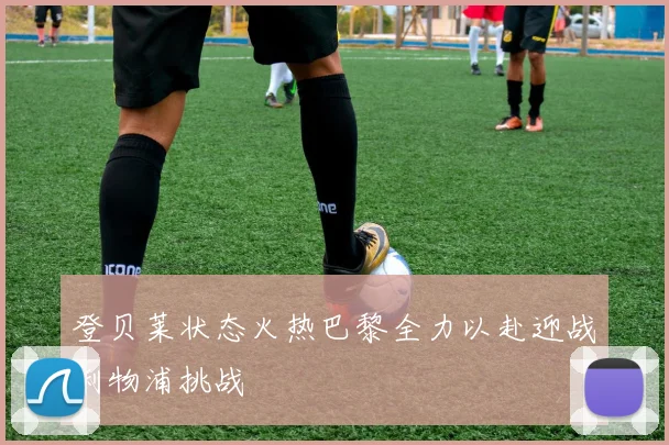 登贝莱状态火热巴黎全力以赴迎战利物浦挑战
